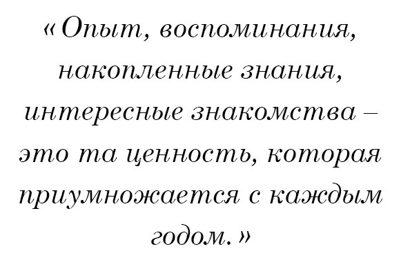 Опыт, воспоминания, накопленные знания, интересные знакомства – это та ценность, которая приумножается с каждым годом Опыт, воспоминания, накопленные знания, интересные знакомства – это та ценность, которая приумножается с каждым годом